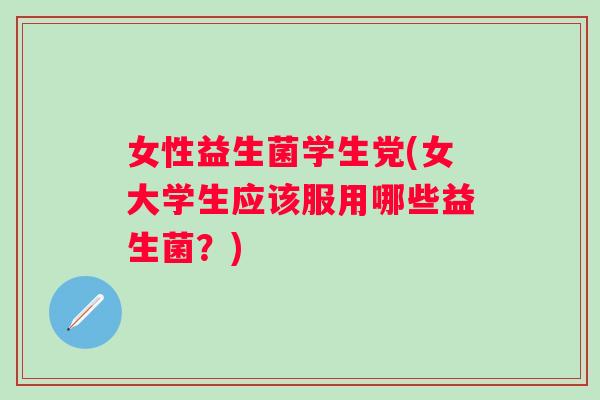 女性益生菌学生党(女大学生应该服用哪些益生菌?) 女性益生菌学生党(女大学生应该服用哪些益生菌?)