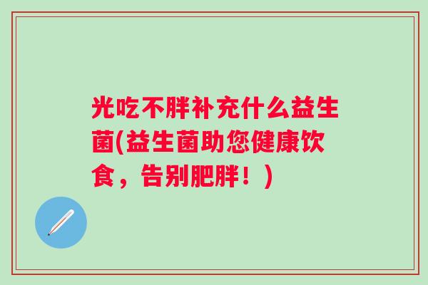 光吃不胖补充什么益生菌(益生菌助您健康饮食，告别！)
