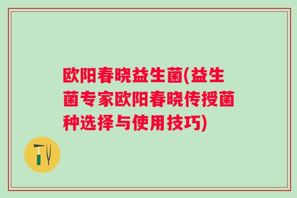 欧阳春晓益生菌(益生菌专家欧阳春晓传授菌种选择与使用技巧)