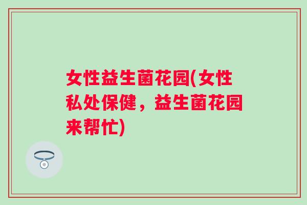 女性益生菌花园(女性私处保健，益生菌花园来帮忙)