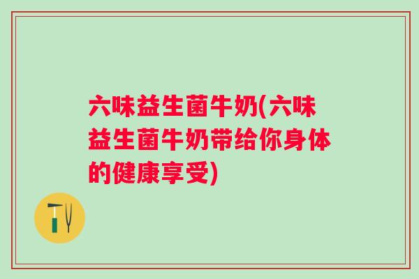 六味益生菌牛奶(六味益生菌牛奶带给你身体的健康享受) 六味益生菌牛奶(六味益生菌牛奶带给你身体的健康享受)