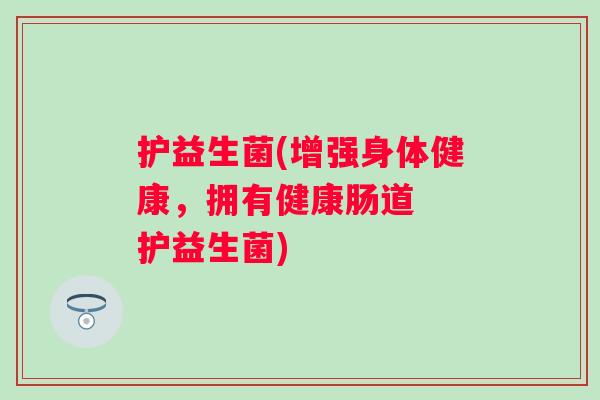 护益生菌(增强身体健康,拥有健康肠道 护益生菌) 护益生菌(增强身体健康,拥有健康肠道 护益生菌)