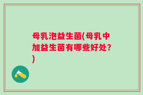 母乳泡益生菌(母乳中加益生菌有哪些好处?) 母乳泡益生菌(母乳中加益生菌有哪些好处?)
