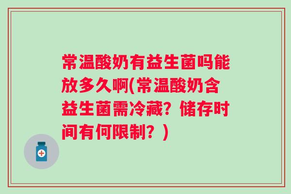 常温酸奶有益生菌吗能放多久啊(常温酸奶含益生菌需冷藏？储存时间有何限制？)