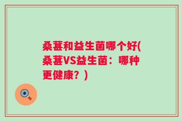 桑葚和益生菌哪个好(桑葚VS益生菌:哪种更健康?) 桑葚和益生菌哪个好(桑葚VS益生菌:哪种更健康?)