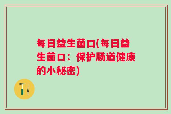 每日益生菌口(每日益生菌口:保护肠道健康的小秘密) 每日益生菌口(每日益生菌口:保护肠道健康的小秘密)