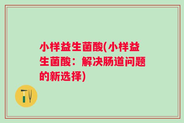 小样益生菌酸(小样益生菌酸:解决肠道问题的新选择) 小样益生菌酸(小样益生菌酸:解决肠道问题的新选择)