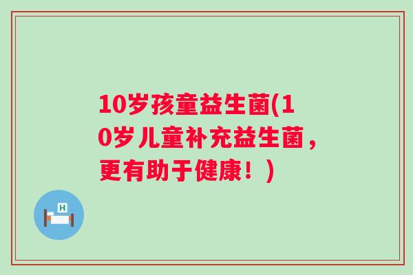 10岁孩童益生菌(10岁儿童补充益生菌,更有助于健康!) 10岁孩童益生菌(10岁儿童补充益生菌,更有助于健康!)