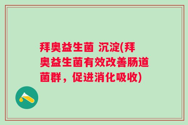 拜奥益生菌 沉淀(拜奥益生菌有效改善肠道菌群，促进消化吸收)