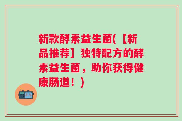 新款酵素益生菌(【新品推荐】独特配方的酵素益生菌，助你获得健康肠道！)