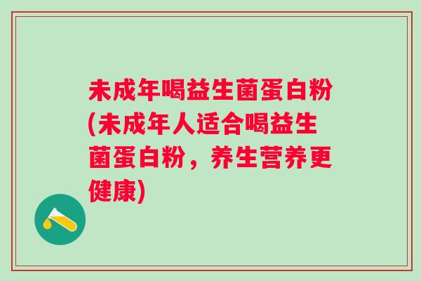 未成年喝益生菌蛋白粉(未成年人适合喝益生菌蛋白粉，养生营养更健康)