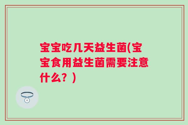 宝宝吃几天益生菌(宝宝食用益生菌需要注意什么?) 宝宝吃几天益生菌(宝宝食用益生菌需要注意什么?)