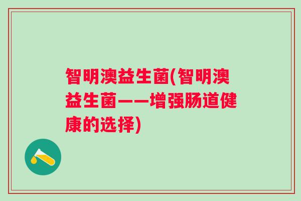 智明澳益生菌(智明澳益生菌——增强肠道健康的选择) 智明澳益生菌(智明澳益生菌——增强肠道健康的选择)