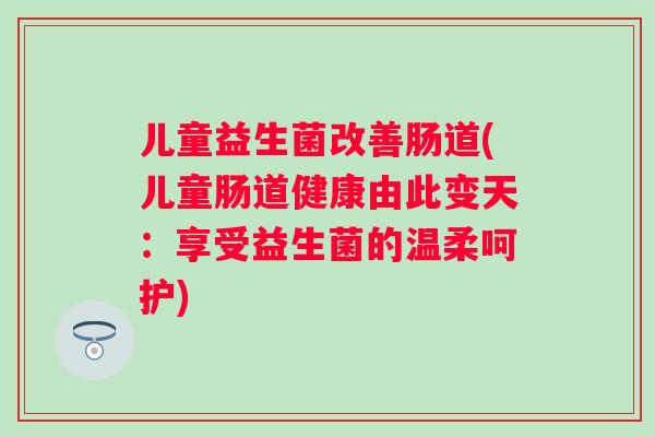 儿童益生菌改善肠道(儿童肠道健康由此变天:享受益生菌的温柔呵护) 儿童益生菌改善肠道(儿童肠道健康由此变天:享受益生菌的温柔呵护)