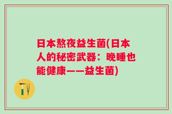 日本熬夜益生菌(日本人的秘密武器:晚睡也能健康——益生菌) 日本熬夜益生菌(日本人的秘密武器:晚睡也能健康——益生菌)