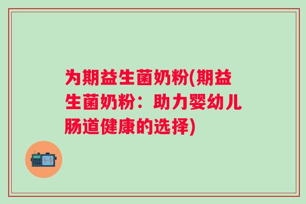 为期益生菌奶粉(期益生菌奶粉:助力婴幼儿肠道健康的选择) 为期益生菌奶粉(期益生菌奶粉:助力婴幼儿肠道健康的选择)