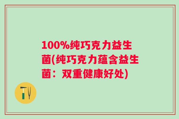 100%纯巧克力益生菌(纯巧克力蕴含益生菌:双重健康好处) 100%纯巧克力益生菌(纯巧克力蕴含益生菌:双重健康好处)