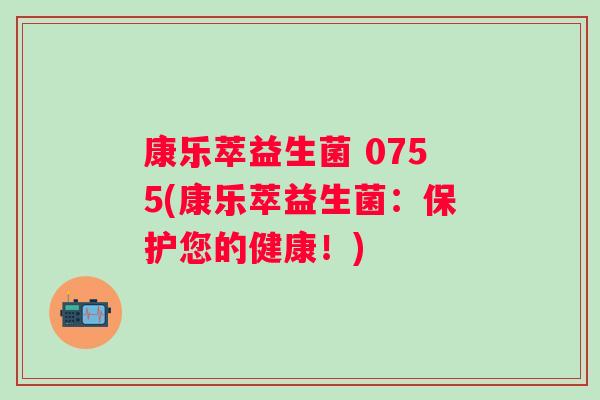 康乐萃益生菌 0755(康乐萃益生菌：保护您的健康！)