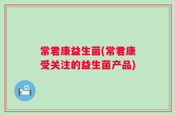 常君康益生菌(常君康受关注的益生菌产品) 常君康益生菌(常君康受关注的益生菌产品)