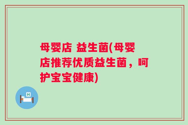 母婴店 益生菌(母婴店推荐优质益生菌,呵护宝宝健康) 母婴店 益生菌(母婴店推荐优质益生菌,呵护宝宝健康)