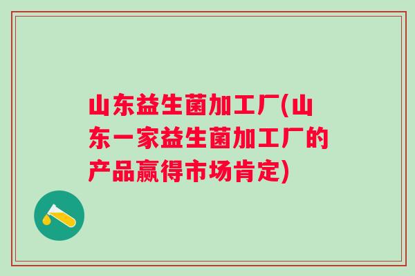 山东益生菌加工厂(山东一家益生菌加工厂的产品赢得市场肯定) 山东益生菌加工厂(山东一家益生菌加工厂的产品赢得市场肯定)
