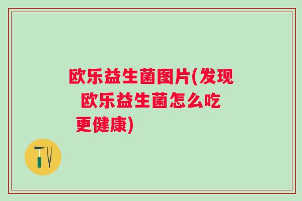 欧乐益生菌图片(发现 欧乐益生菌怎么吃 更健康) 欧乐益生菌图片(发现 欧乐益生菌怎么吃 更健康)