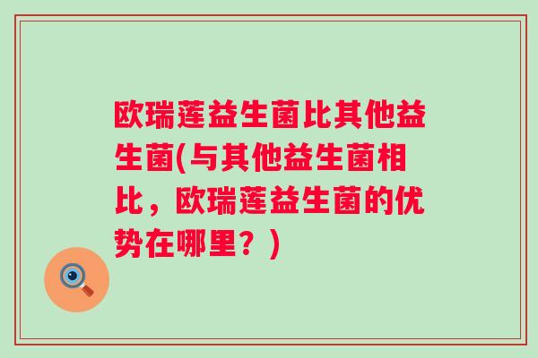 欧瑞莲益生菌比其他益生菌(与其他益生菌相比，欧瑞莲益生菌的优势在哪里？)