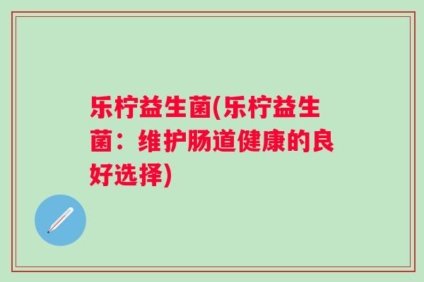 乐柠益生菌(乐柠益生菌:维护肠道健康的良好选择) 乐柠益生菌(乐柠益生菌:维护肠道健康的良好选择)