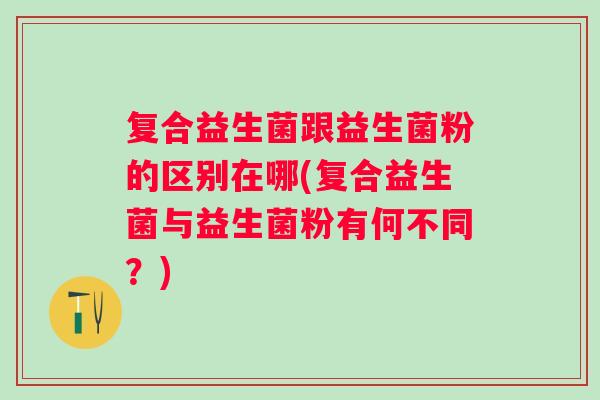 复合益生菌跟益生菌粉的区别在哪(复合益生菌与益生菌粉有何不同?) 复合益生菌跟益生菌粉的区别在哪(复合益生菌与益生菌粉有何不同?)