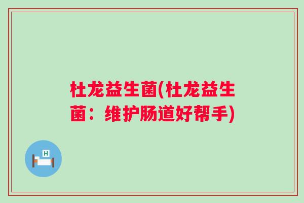 杜龙益生菌(杜龙益生菌:维护肠道好帮手) 杜龙益生菌(杜龙益生菌:维护肠道好帮手)