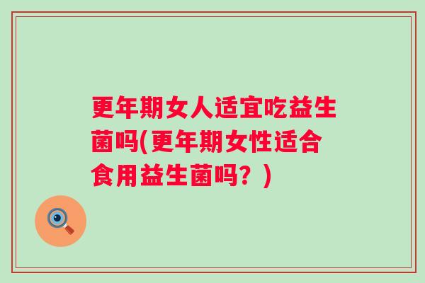 女人适宜吃益生菌吗(女性适合食用益生菌吗？)