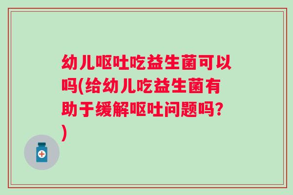 幼儿吃益生菌可以吗(给幼儿吃益生菌有助于缓解问题吗?) 幼儿吃益生菌可以吗(给幼儿吃益生菌有助于缓解问题吗?)