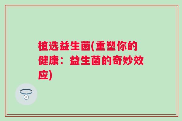 植选益生菌(重塑你的健康:益生菌的奇妙效应) 植选益生菌(重塑你的健康:益生菌的奇妙效应)