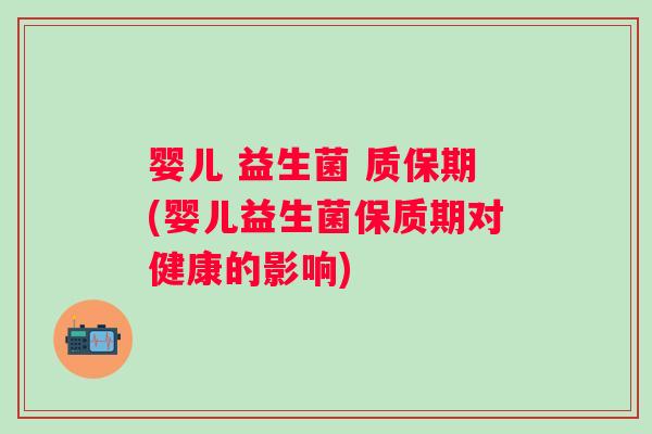 婴儿 益生菌 质保期(婴儿益生菌保质期对健康的影响) 婴儿 益生菌 质保期(婴儿益生菌保质期对健康的影响)