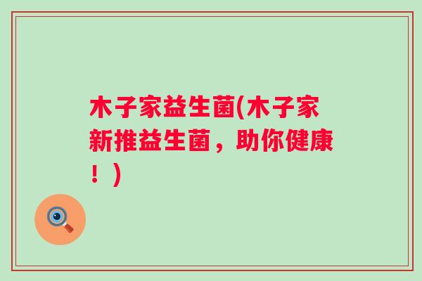 木子家益生菌(木子家新推益生菌,助你健康!) 木子家益生菌(木子家新推益生菌,助你健康!)