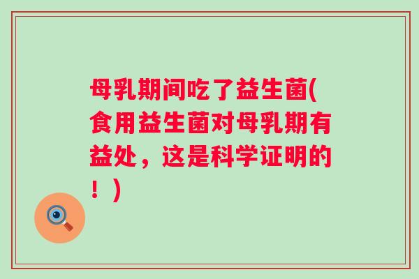 母乳期间吃了益生菌(食用益生菌对母乳期有益处，这是科学证明的！)