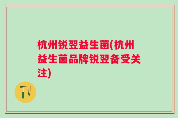 杭州锐翌益生菌(杭州益生菌品牌锐翌备受关注) 杭州锐翌益生菌(杭州益生菌品牌锐翌备受关注)