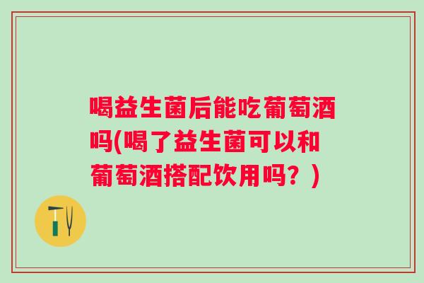 喝益生菌后能吃葡萄酒吗(喝了益生菌可以和葡萄酒搭配饮用吗?) 喝益生菌后能吃葡萄酒吗(喝了益生菌可以和葡萄酒搭配饮用吗?)
