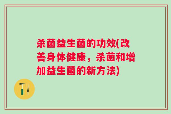 杀菌益生菌的功效(改善身体健康，杀菌和增加益生菌的新方法)