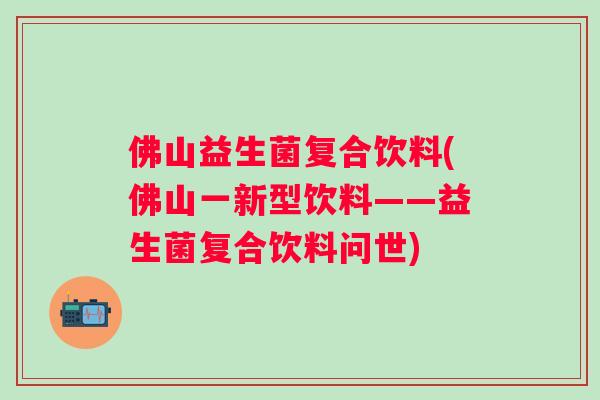 佛山益生菌复合饮料(佛山一新型饮料——益生菌复合饮料问世)
