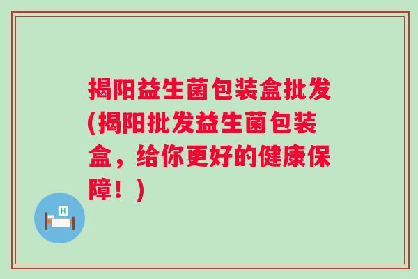 揭阳益生菌包装盒批发(揭阳批发益生菌包装盒,给你更好的健康保障!) 揭阳益生菌包装盒批发(揭阳批发益生菌包装盒,给你更好的健康保障!)
