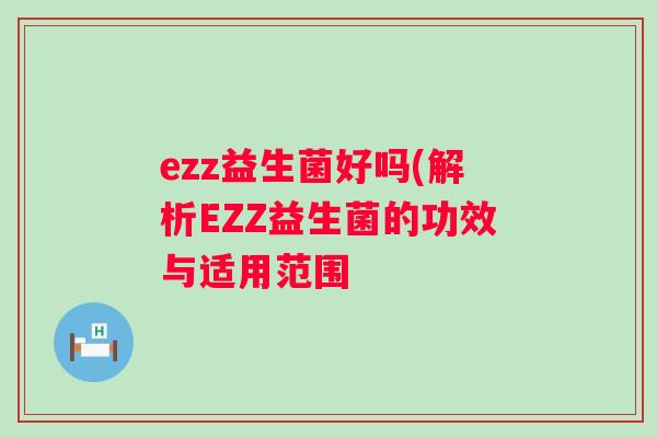 ezz益生菌好吗(解析EZZ益生菌的功效与适用范围 ezz益生菌好吗(解析EZZ益生菌的功效与适用范围