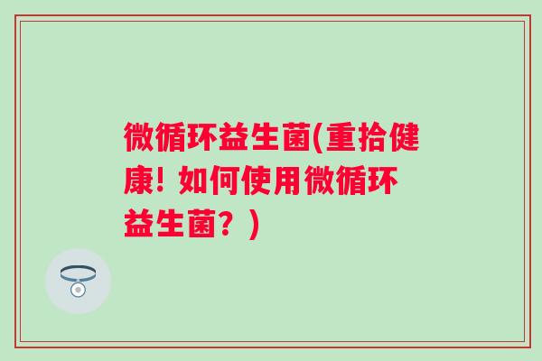 微循环益生菌(重拾健康! 如何使用微循环益生菌？)