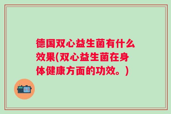 德国双心益生菌有什么效果(双心益生菌在身体健康方面的功效。)