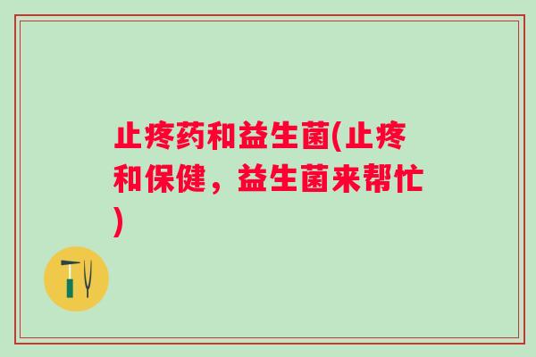 止疼药和益生菌(止疼和保健，益生菌来帮忙)