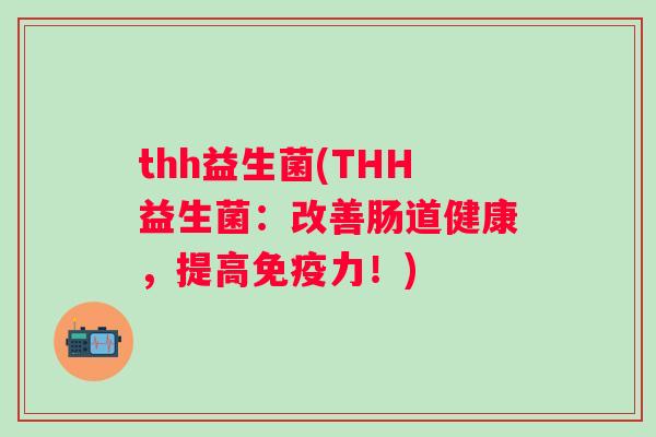 thh益生菌(THH益生菌:改善肠道健康,提高力!) thh益生菌(THH益生菌:改善肠道健康,提高力!)