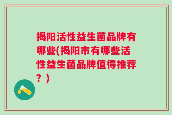 揭阳活性益生菌品牌有哪些(揭阳市有哪些活性益生菌品牌值得推荐？)