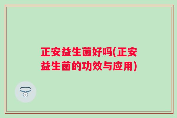 正安益生菌好吗(正安益生菌的功效与应用) 正安益生菌好吗(正安益生菌的功效与应用)