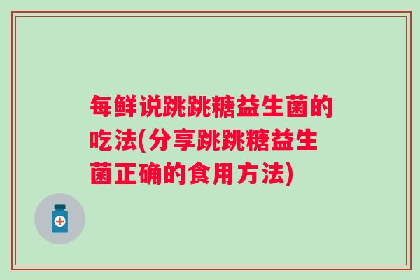 每鲜说跳跳糖益生菌的吃法(分享跳跳糖益生菌正确的食用方法)