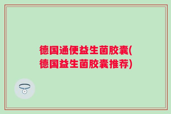 德国通便益生菌胶囊(德国益生菌胶囊推荐) 德国通便益生菌胶囊(德国益生菌胶囊推荐)